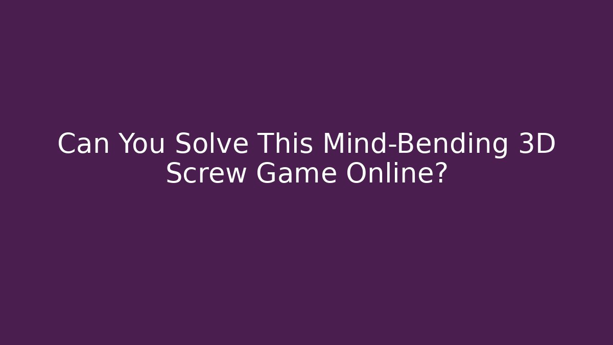 Can You Solve This Mind-Bending 3D Screw Game Online?