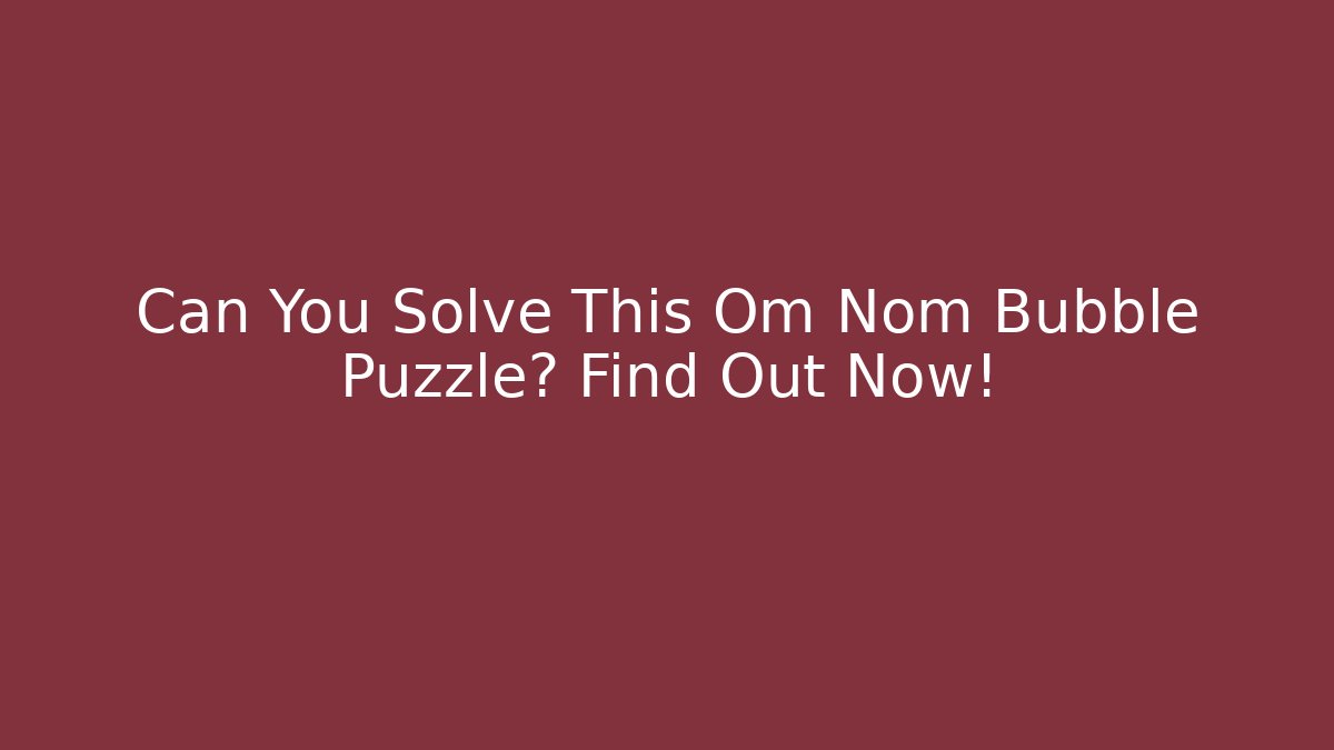 Can You Solve This Om Nom Bubble Puzzle? Find Out Now!