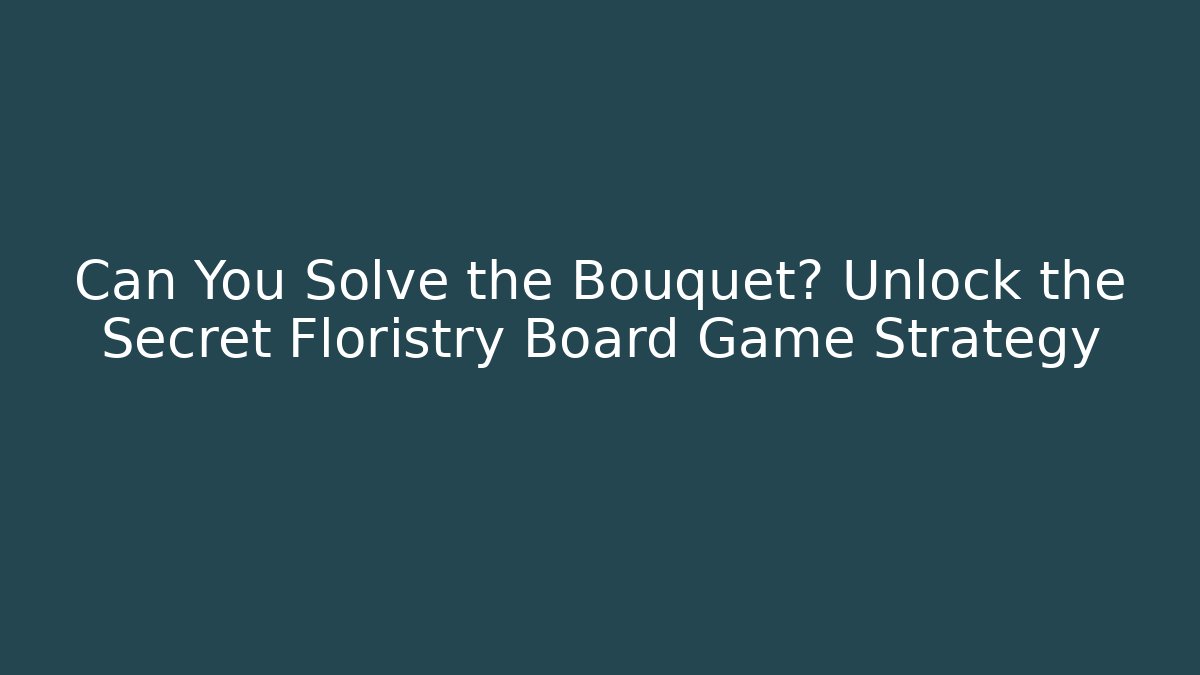 Can You Solve the Bouquet? Unlock the Secret Floristry Board Game Strategy