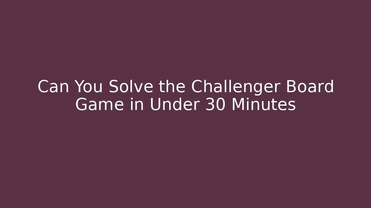 Can You Solve the Challenger Board Game in Under 30 Minutes