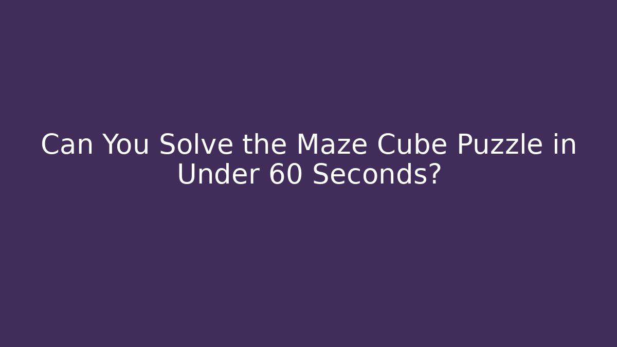 Can You Solve the Maze Cube Puzzle in Under 60 Seconds?