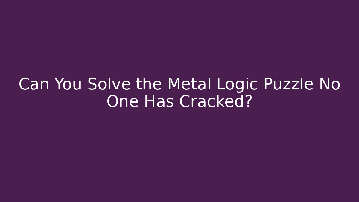Can You Solve the Metal Logic Puzzle No One Has Cracked?