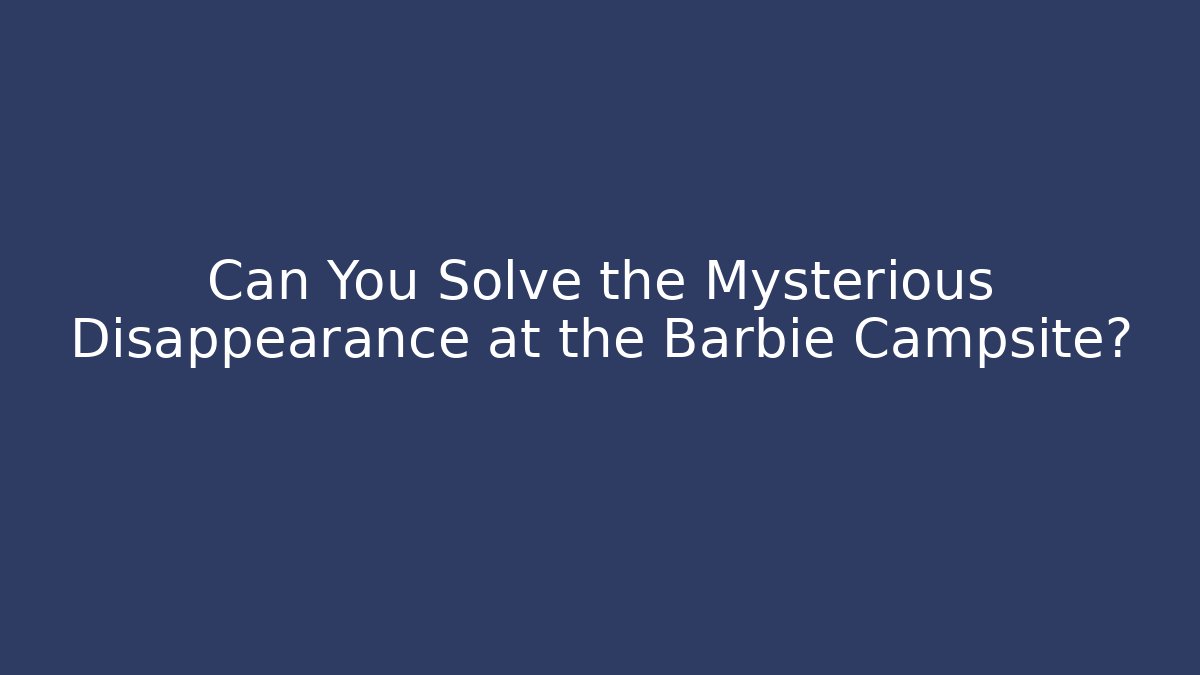 Can You Solve the Mysterious Disappearance at the Barbie Campsite?