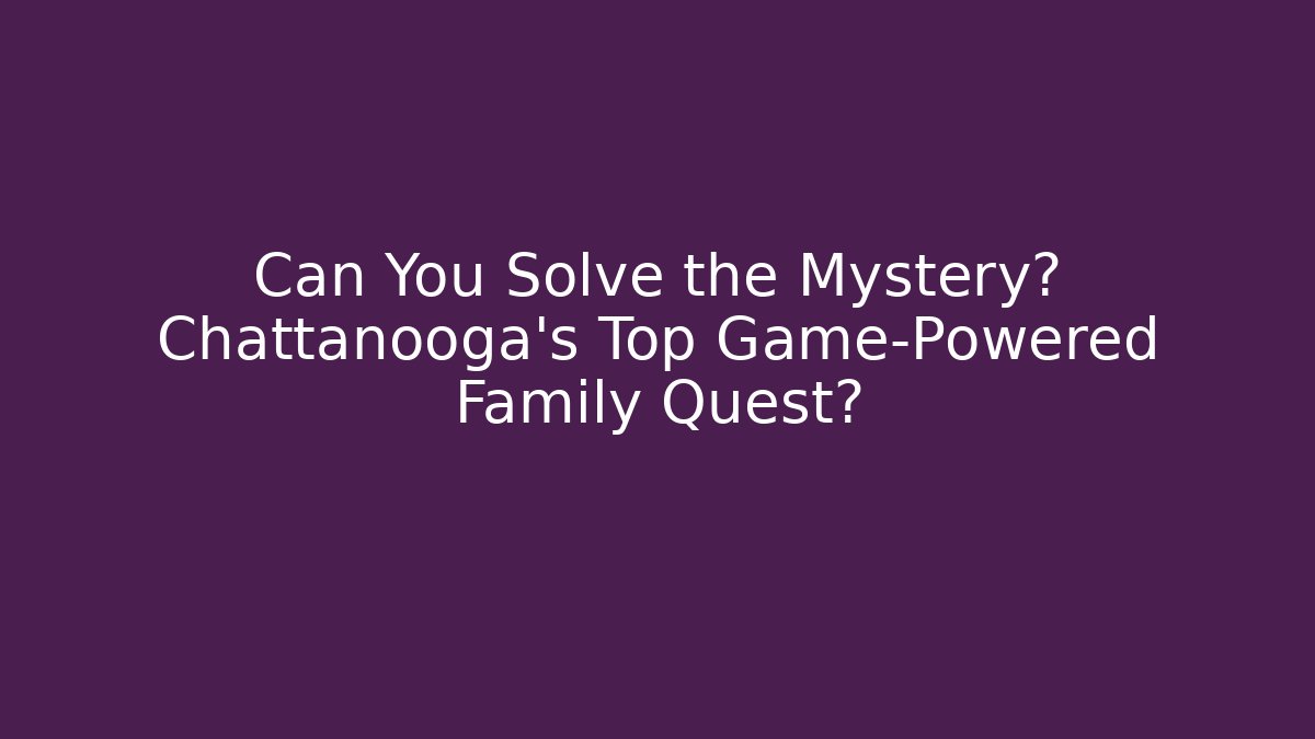 Can You Solve the Mystery? Chattanooga’s Top Game-Powered Family Quest?
