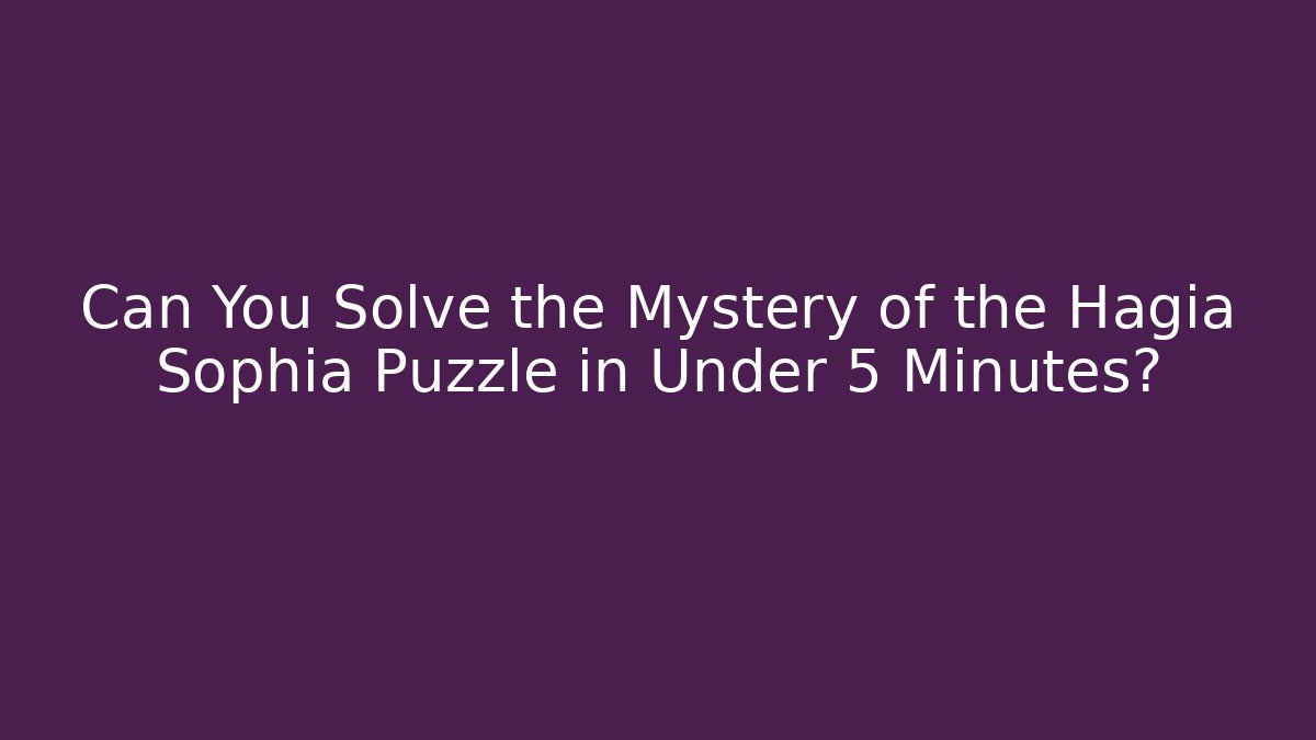 Can You Solve the Mystery of the Hagia Sophia Puzzle in Under 5 Minutes?