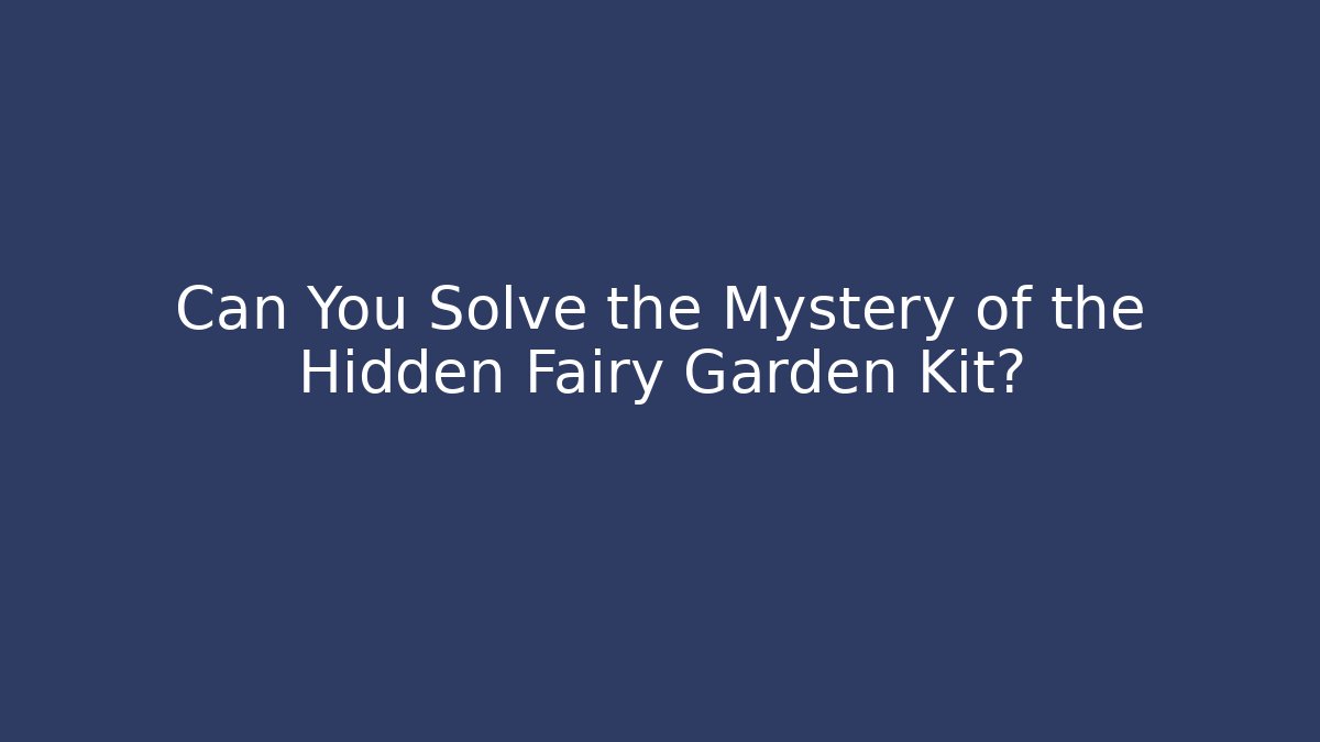 Can You Solve the Mystery of the Hidden Fairy Garden Kit?