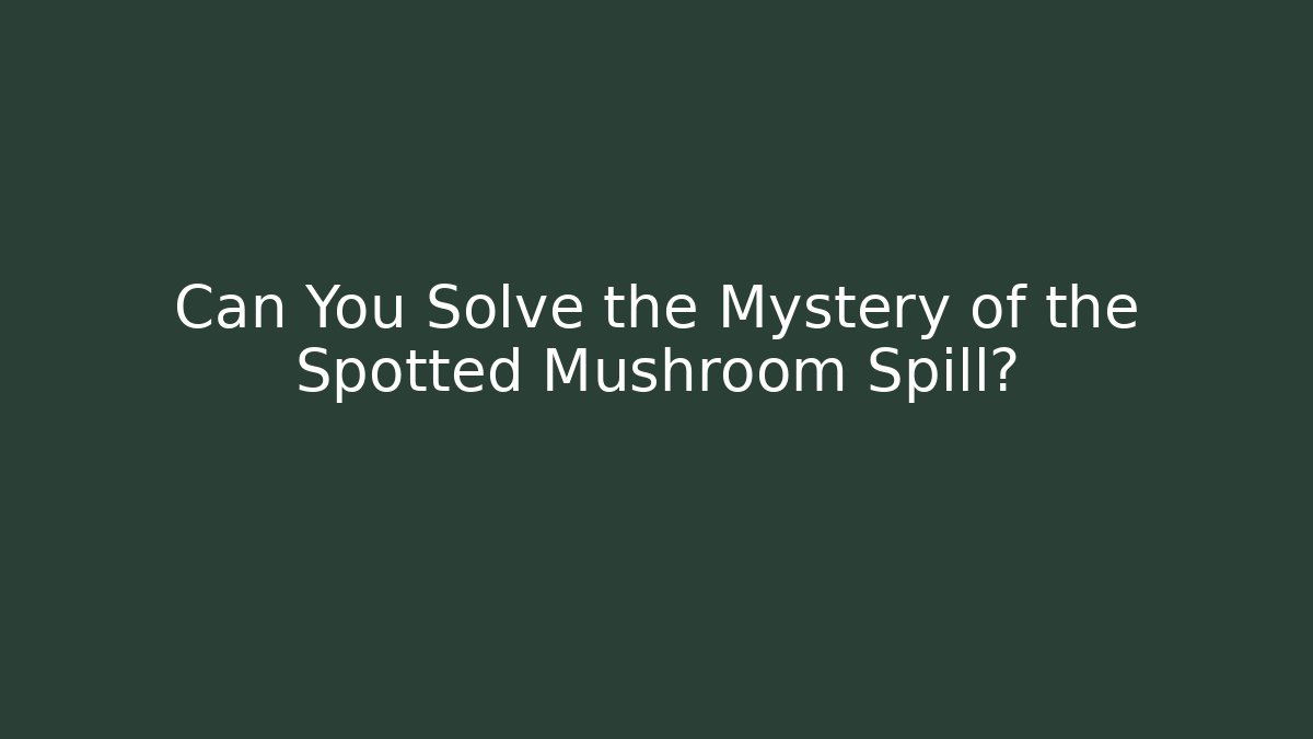 Can You Solve the Mystery of the Spotted Mushroom Spill?