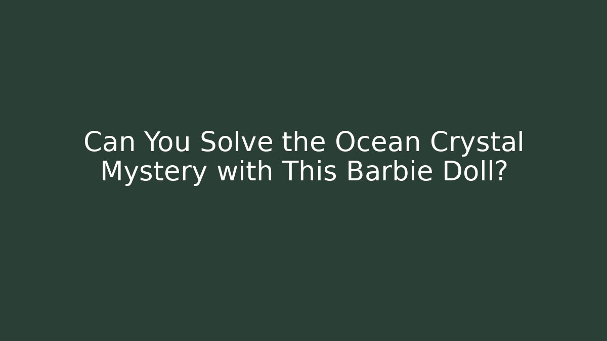Can You Solve the Ocean Crystal Mystery with This Barbie Doll?