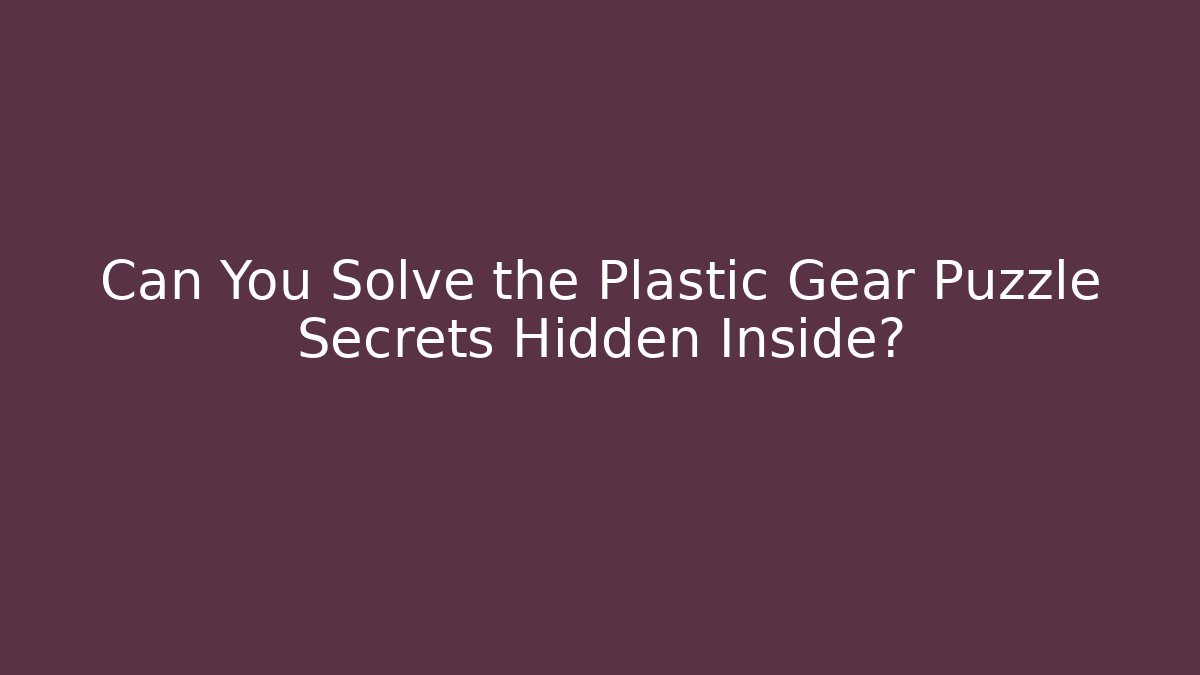 Can You Solve the Plastic Gear Puzzle Secrets Hidden Inside?