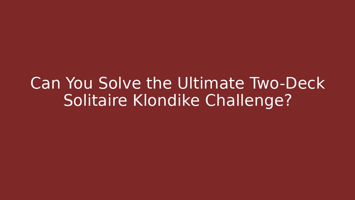 Can You Solve the Ultimate Two-Deck Solitaire Klondike Challenge?