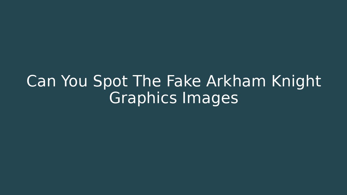 Can You Spot The Fake Arkham Knight Graphics Images