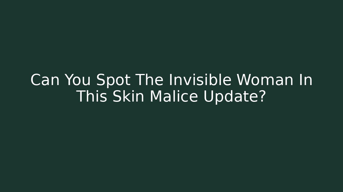 Can You Spot The Invisible Woman In This Skin Malice Update?