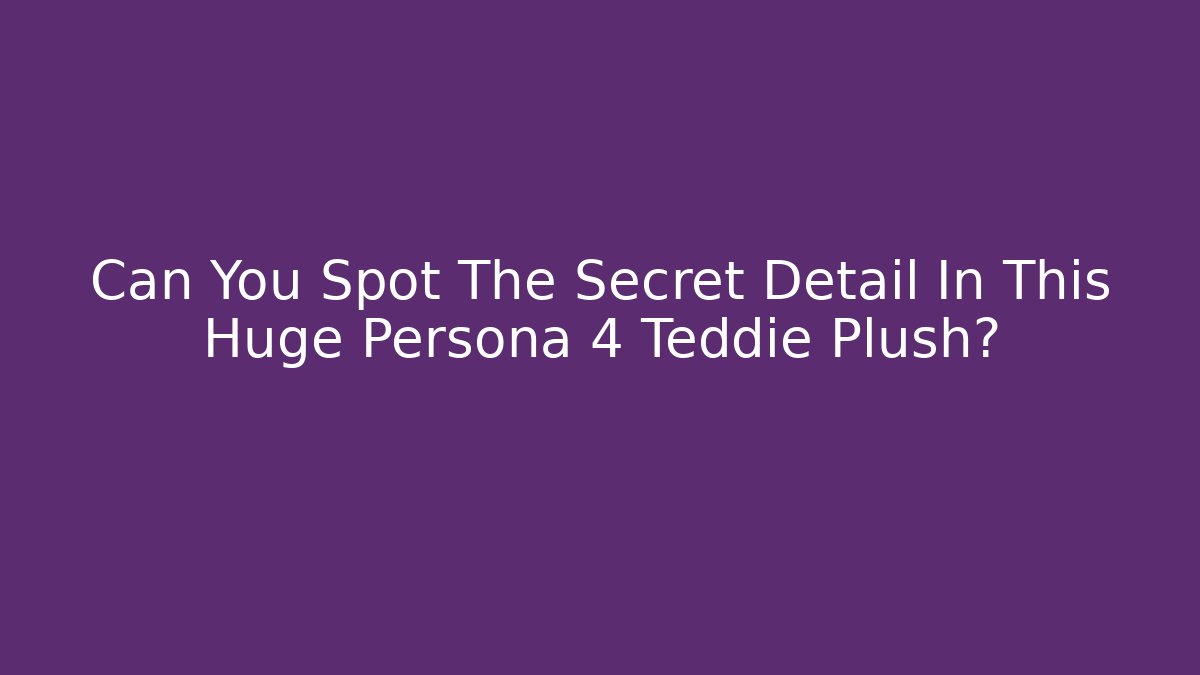 Can You Spot The Secret Detail In This Huge Persona 4 Teddie Plush?