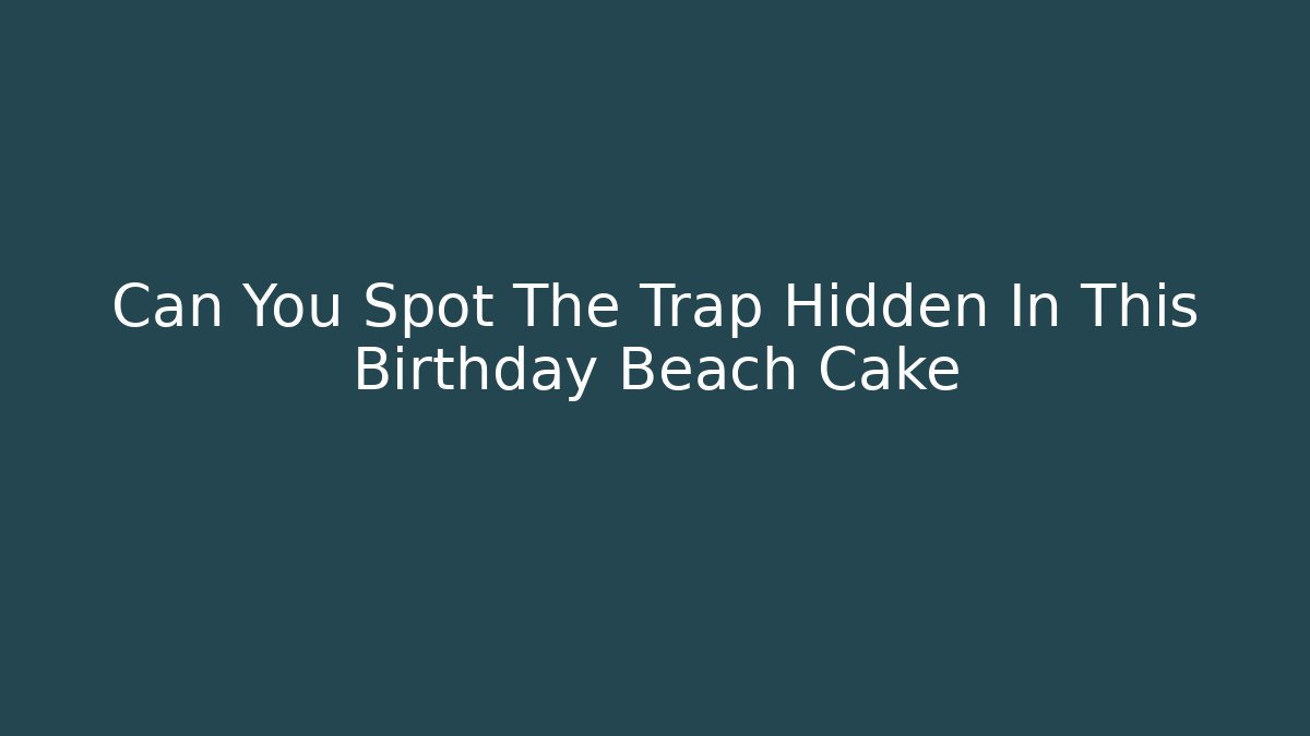 Can You Spot The Trap Hidden In This Birthday Beach Cake