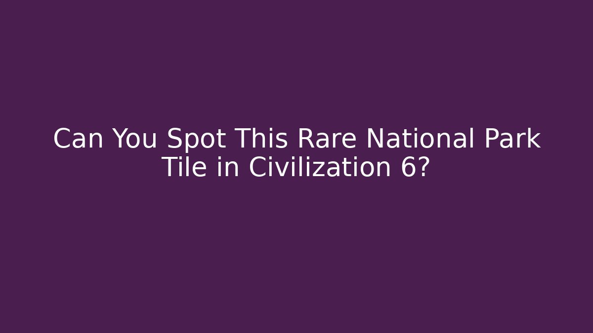 Can You Spot This Rare National Park Tile in Civilization 6?