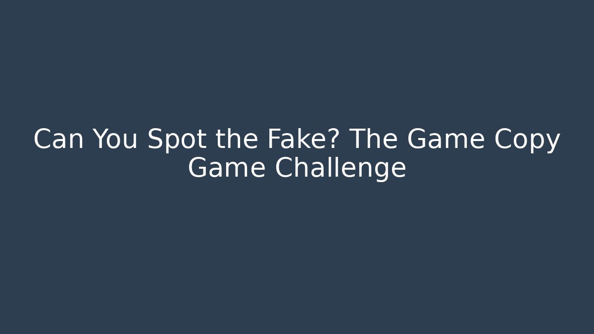 Can You Spot the Fake? The Game Copy Game Challenge