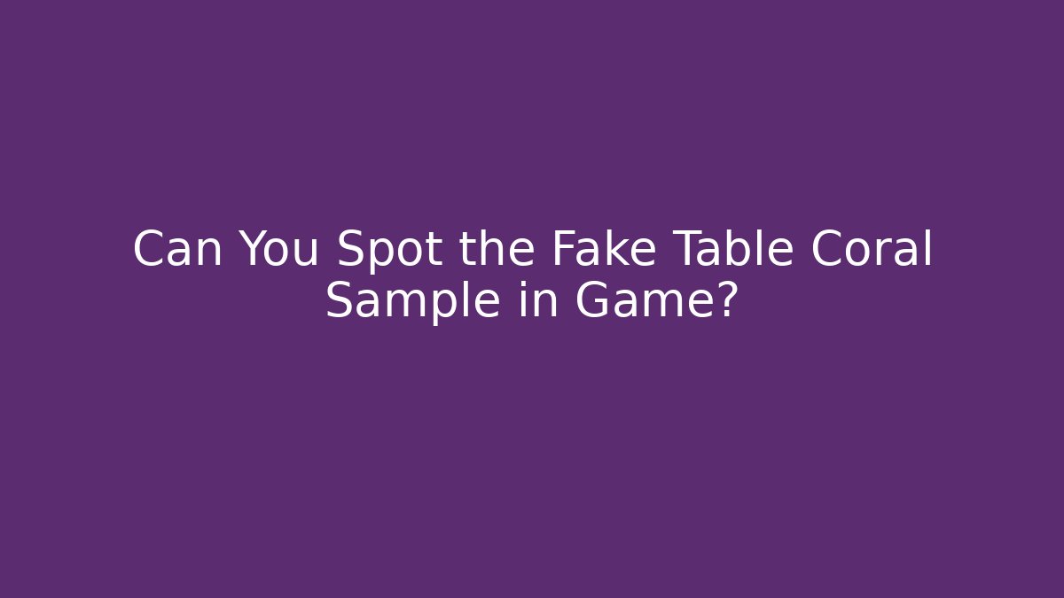 Can You Spot the Fake Table Coral Sample in Game?