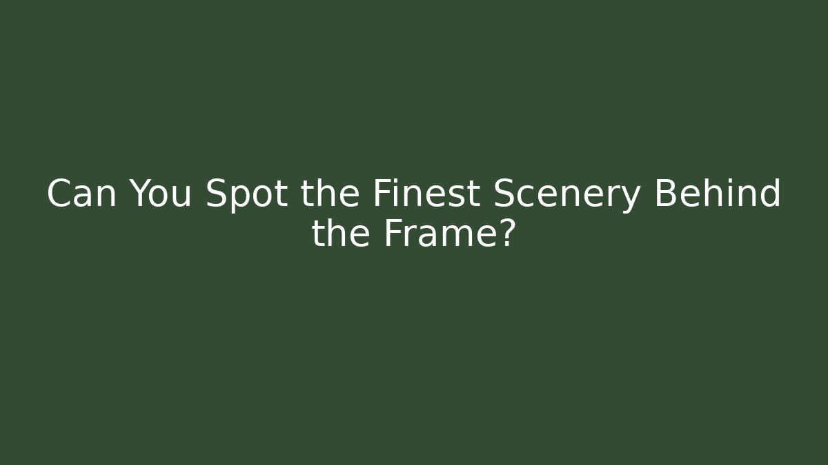 Can You Spot the Finest Scenery Behind the Frame?
