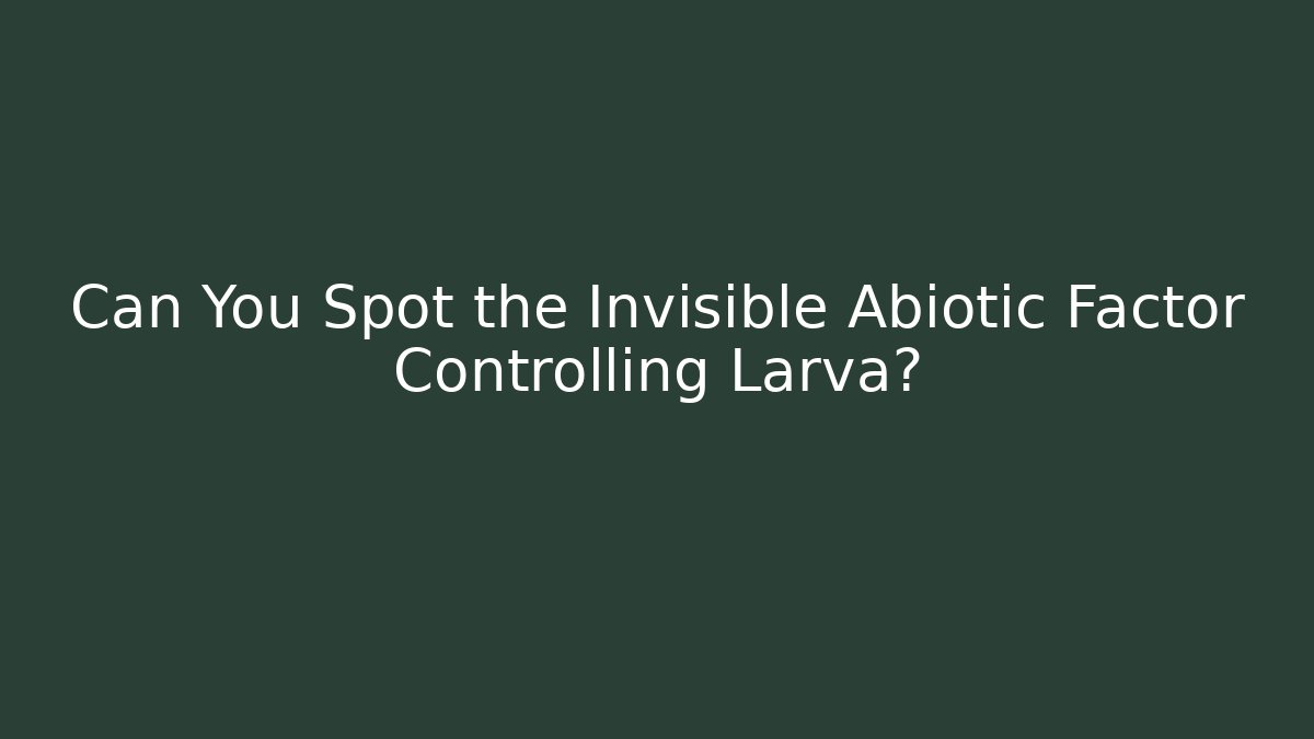 Can You Spot the Invisible Abiotic Factor Controlling Larva?