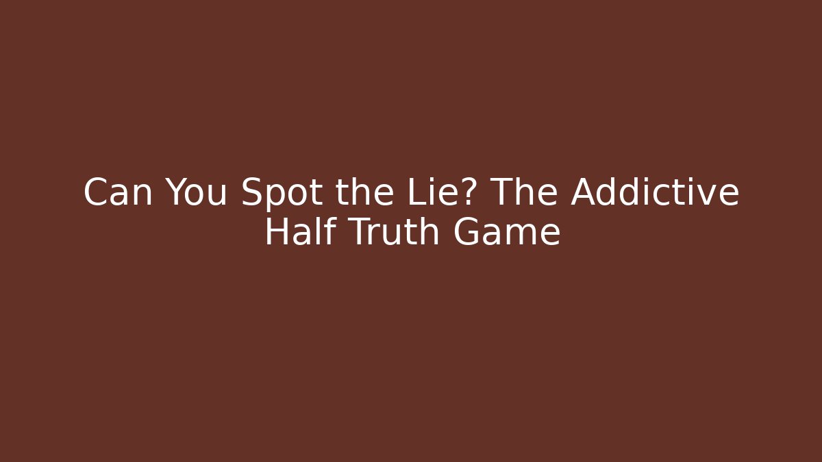 Can You Spot the Lie? The Addictive Half Truth Game