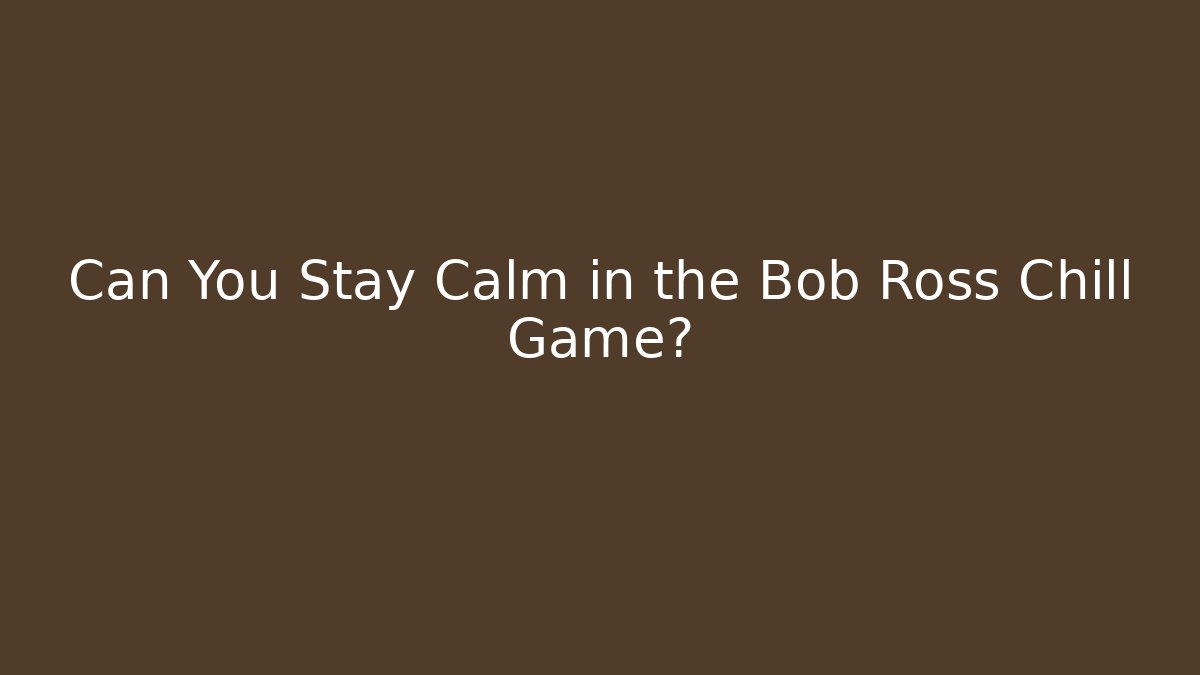 Can You Stay Calm in the Bob Ross Chill Game?