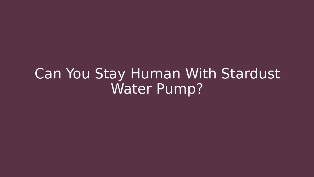 Can You Stay Human With Stardust Water Pump?