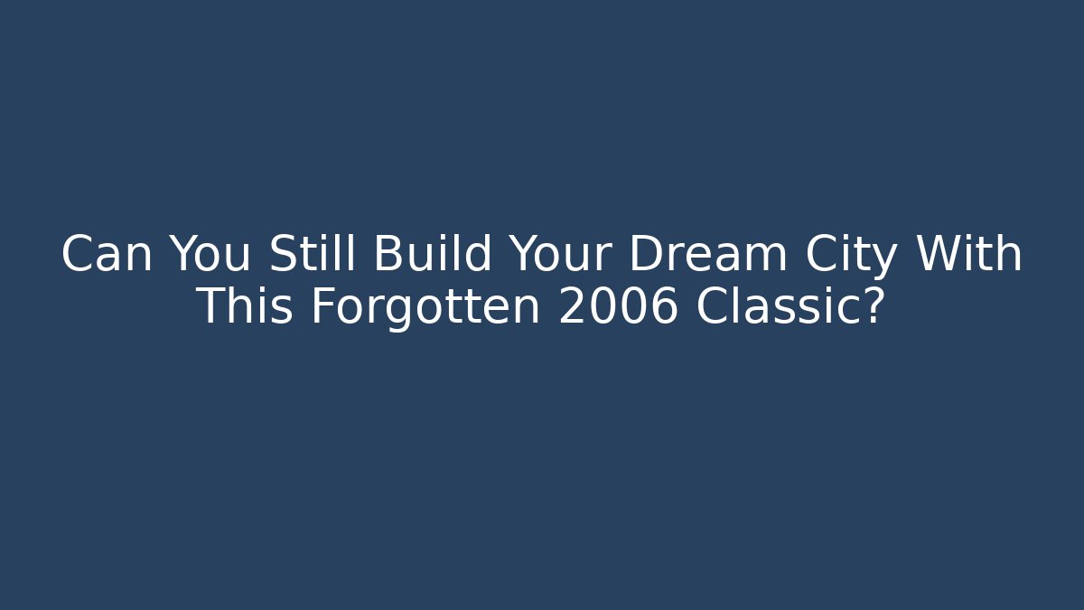 Can You Still Build Your Dream City With This Forgotten 2006 Classic?