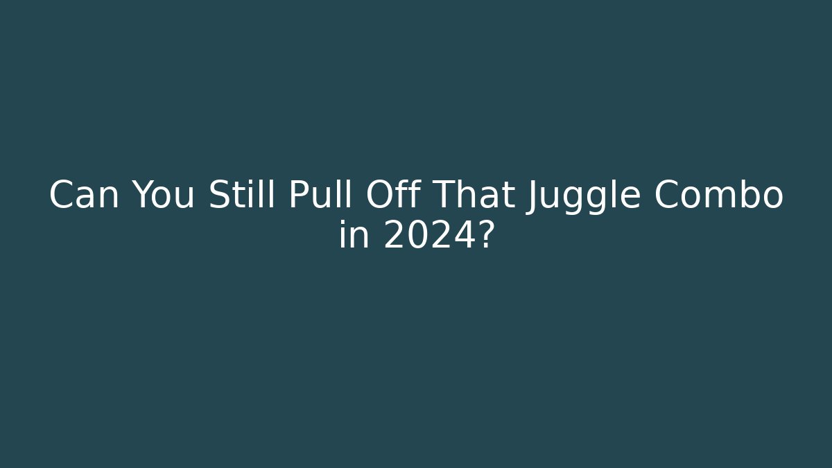 Can You Still Pull Off That Juggle Combo in 2024?