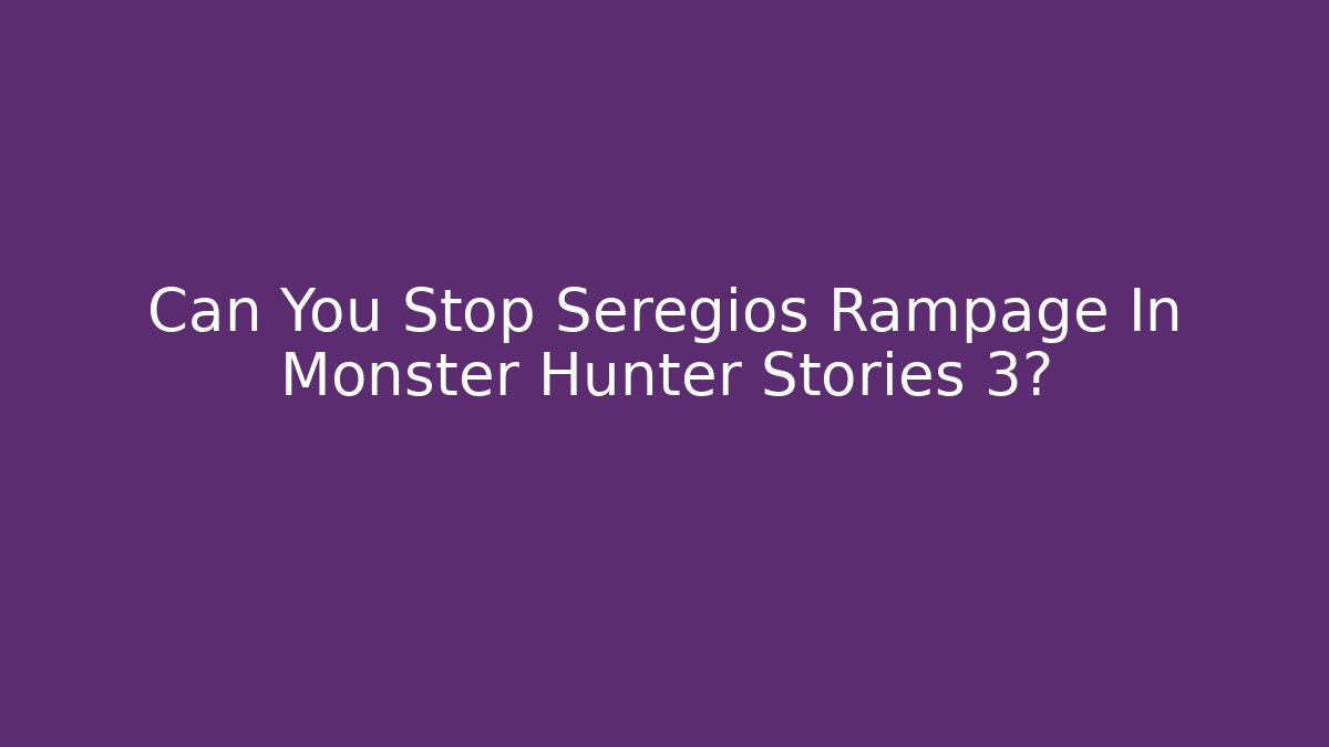 Can You Stop Seregios Rampage In Monster Hunter Stories 3?