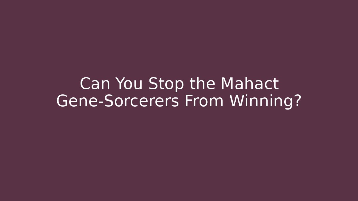 Can You Stop the Mahact Gene-Sorcerers From Winning?