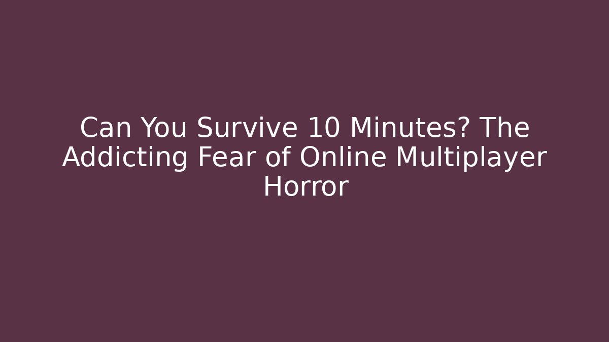 Can You Survive 10 Minutes? The Addicting Fear of Online Multiplayer Horror