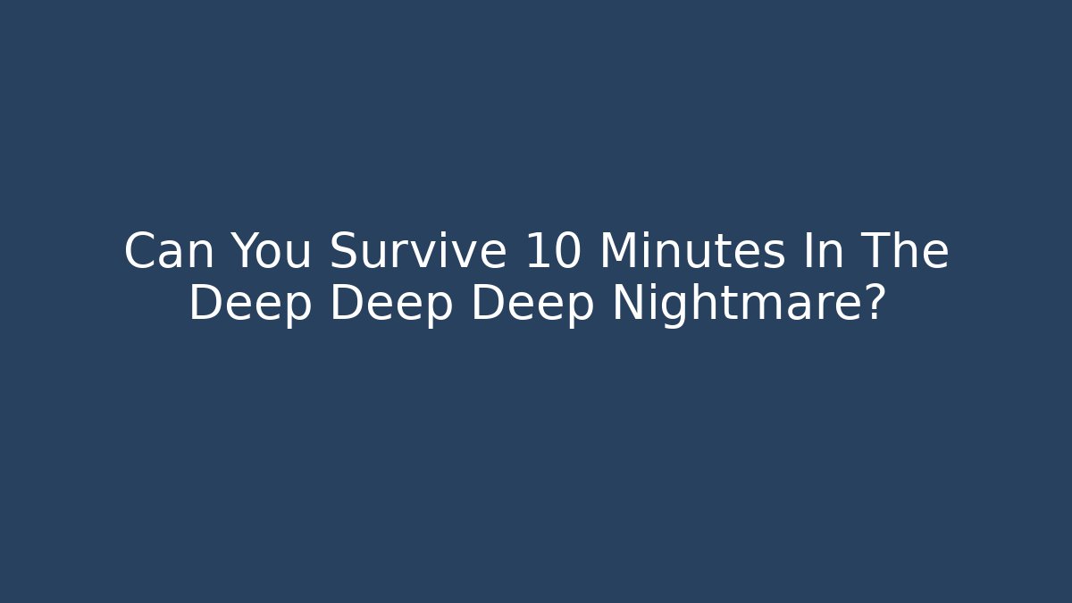 Can You Survive 10 Minutes In The Deep Deep Deep Nightmare?