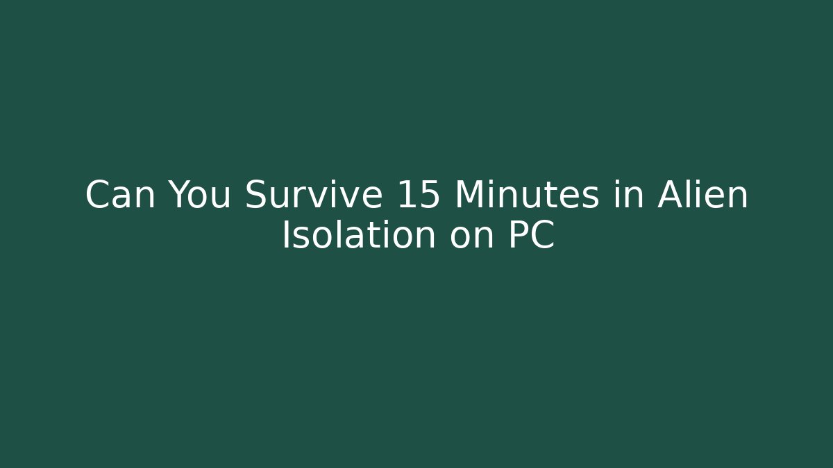 Can You Survive 15 Minutes in Alien Isolation on PC