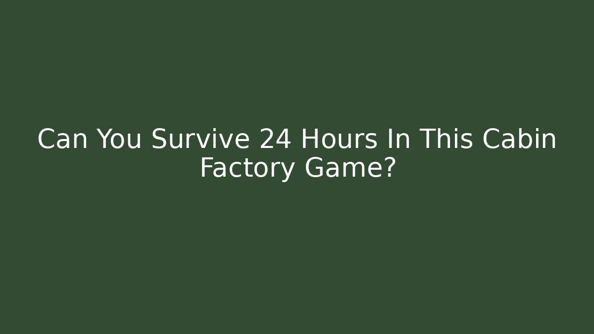 Can You Survive 24 Hours In This Cabin Factory Game?
