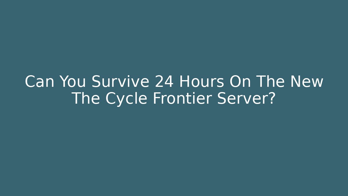 Can You Survive 24 Hours On The New The Cycle Frontier Server?