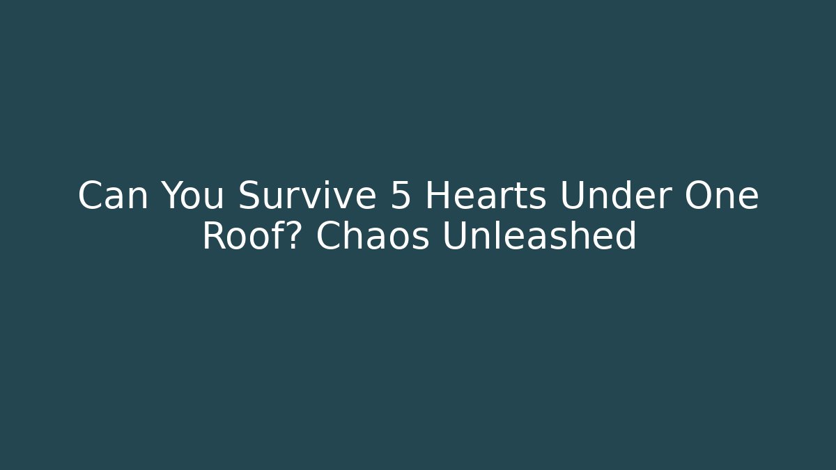 Can You Survive 5 Hearts Under One Roof? Chaos Unleashed