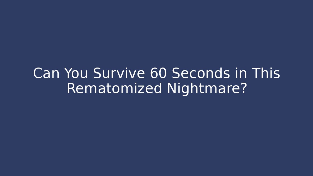 Can You Survive 60 Seconds in This Rematomized Nightmare?