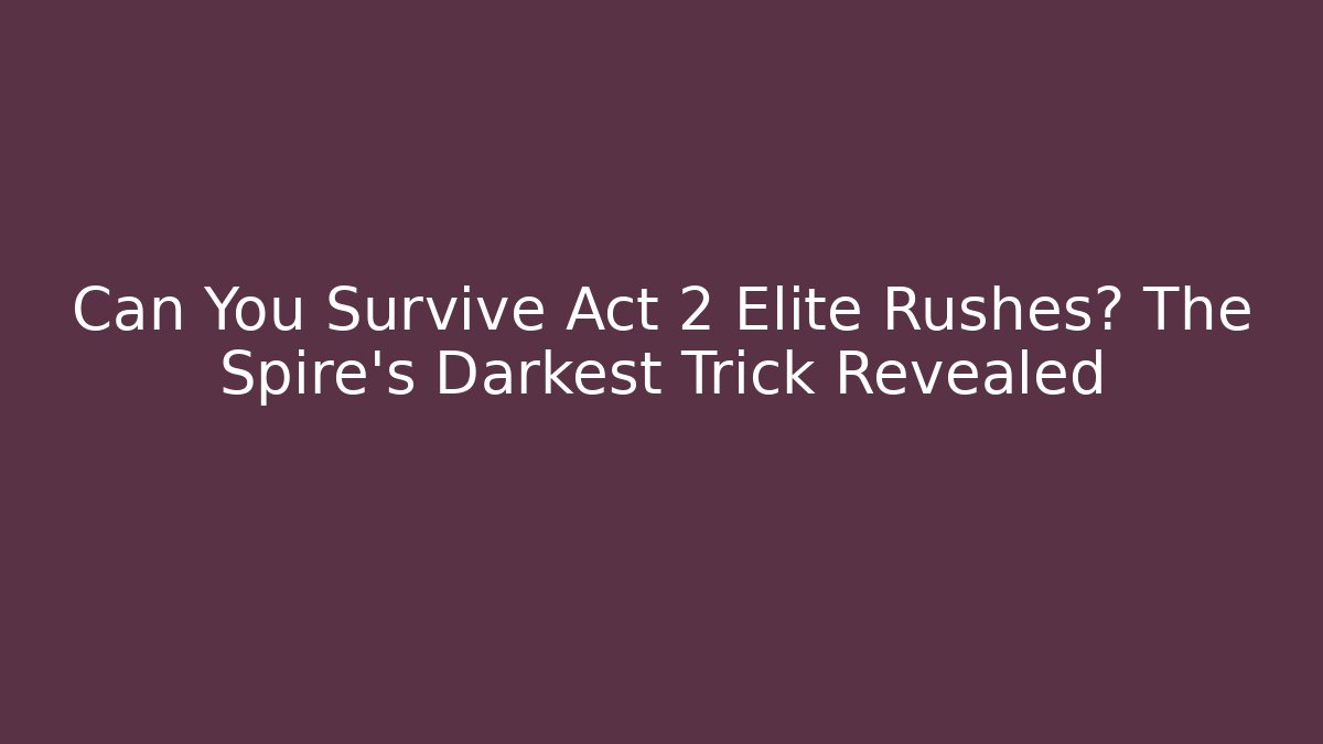 Can You Survive Act 2 Elite Rushes? The Spire’s Darkest Trick Revealed