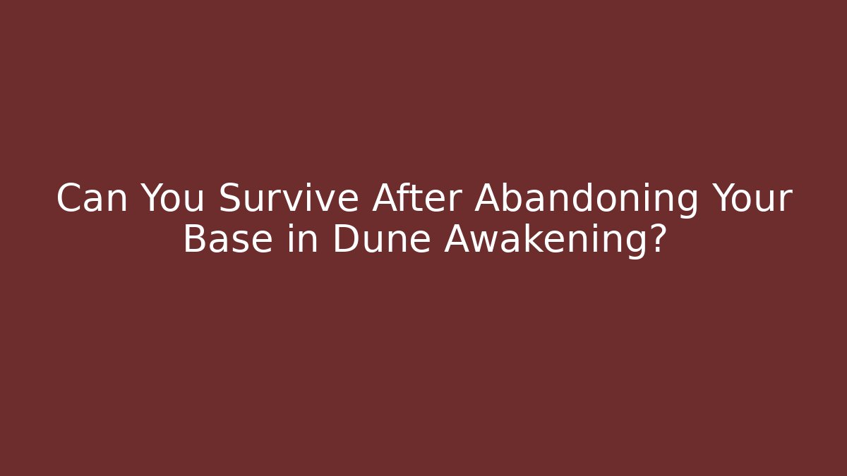 Can You Survive After Abandoning Your Base in Dune Awakening?