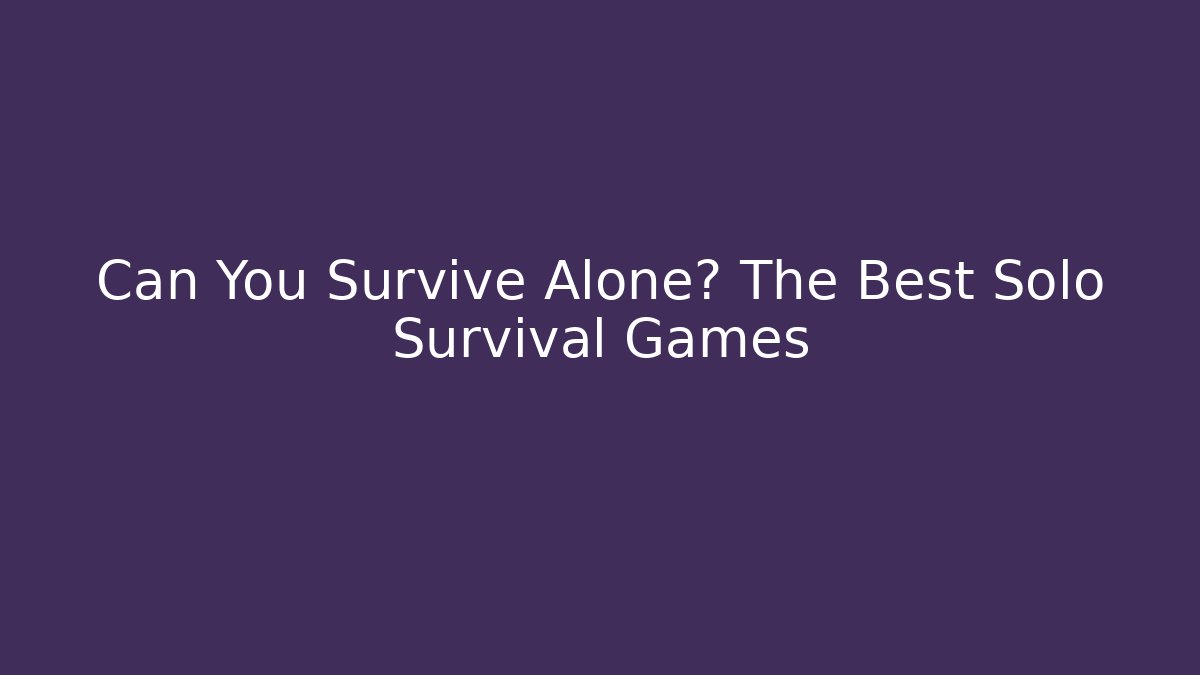 Can You Survive Alone? The Best Solo Survival Games