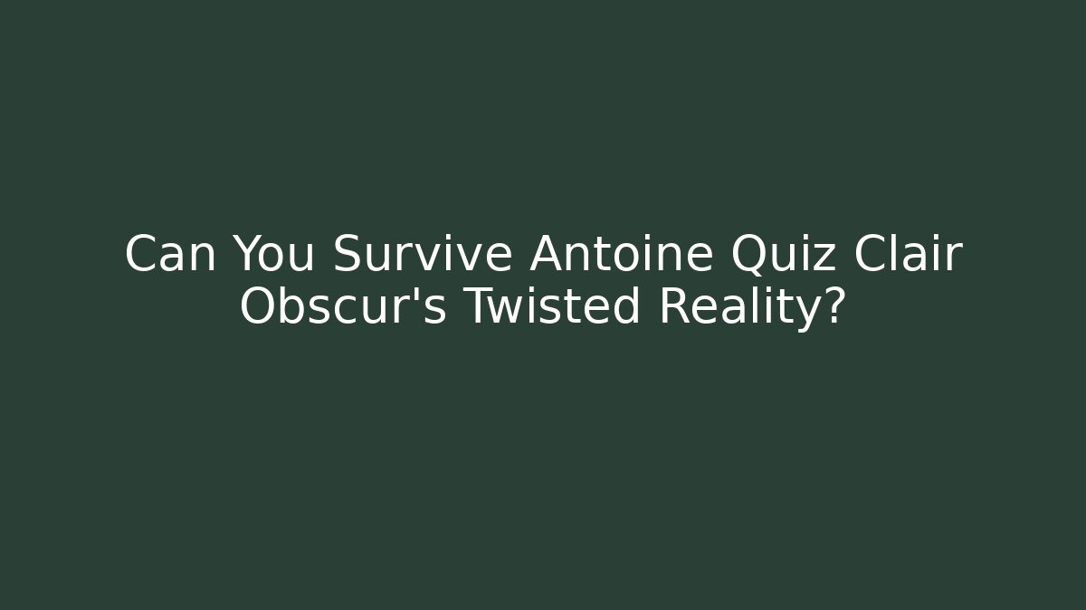 Can You Survive Antoine Quiz Clair Obscur's Twisted Reality?