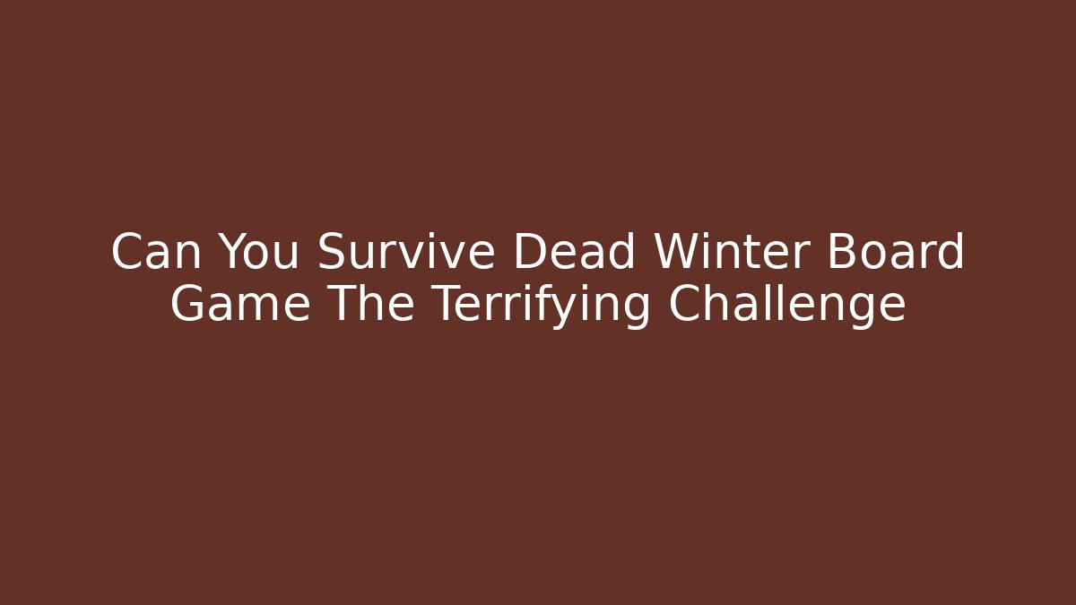 Can You Survive Dead Winter Board Game The Terrifying Challenge