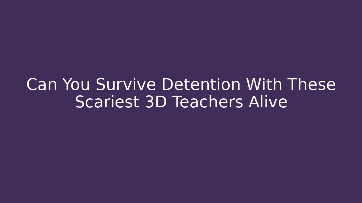Can You Survive Detention With These Scariest 3D Teachers Alive