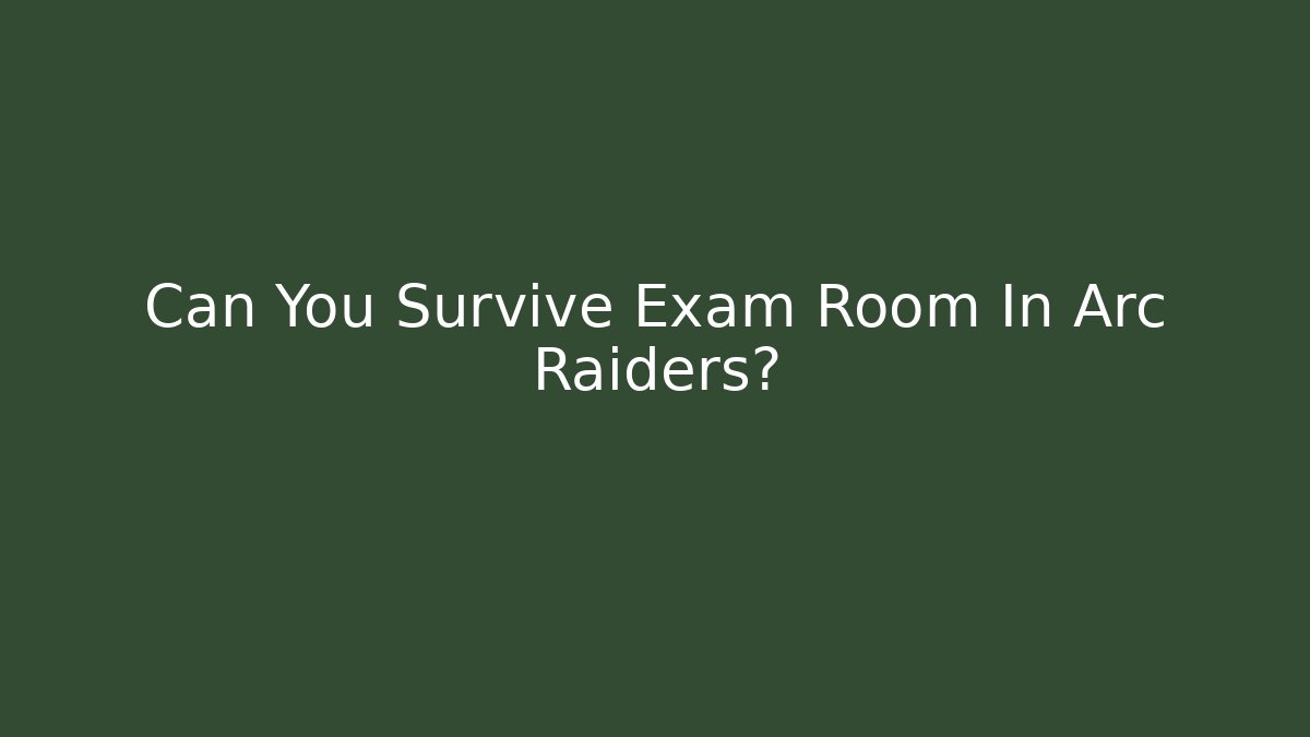 Can You Survive Exam Room In Arc Raiders?