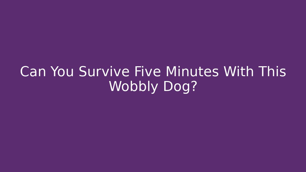 Can You Survive Five Minutes With This Wobbly Dog?