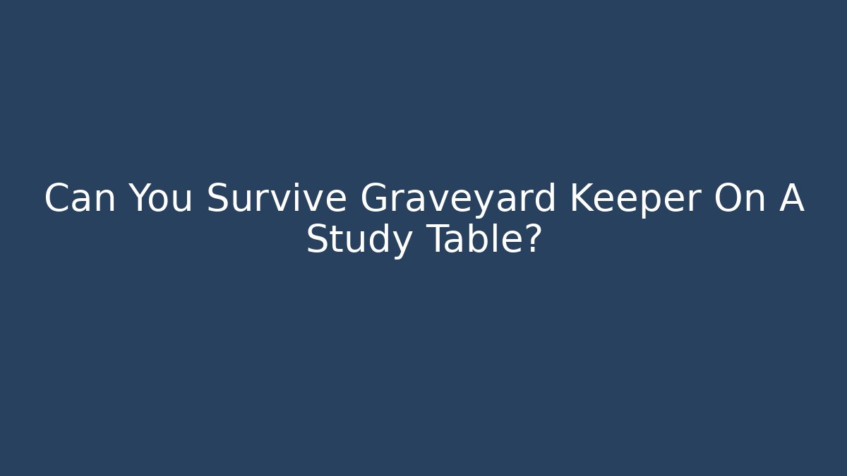 Can You Survive Graveyard Keeper On A Study Table?