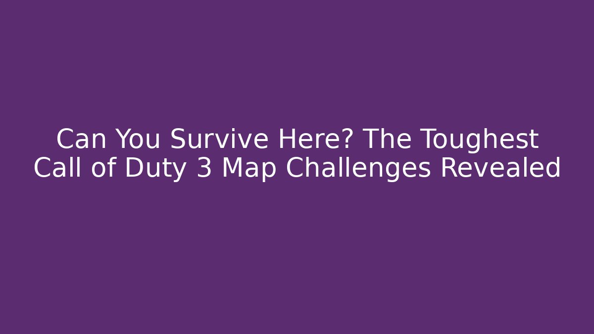 Can You Survive Here? The Toughest Call of Duty 3 Map Challenges Revealed