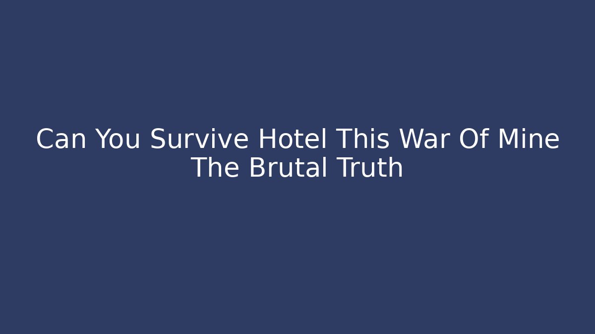 Can You Survive Hotel This War Of Mine The Brutal Truth