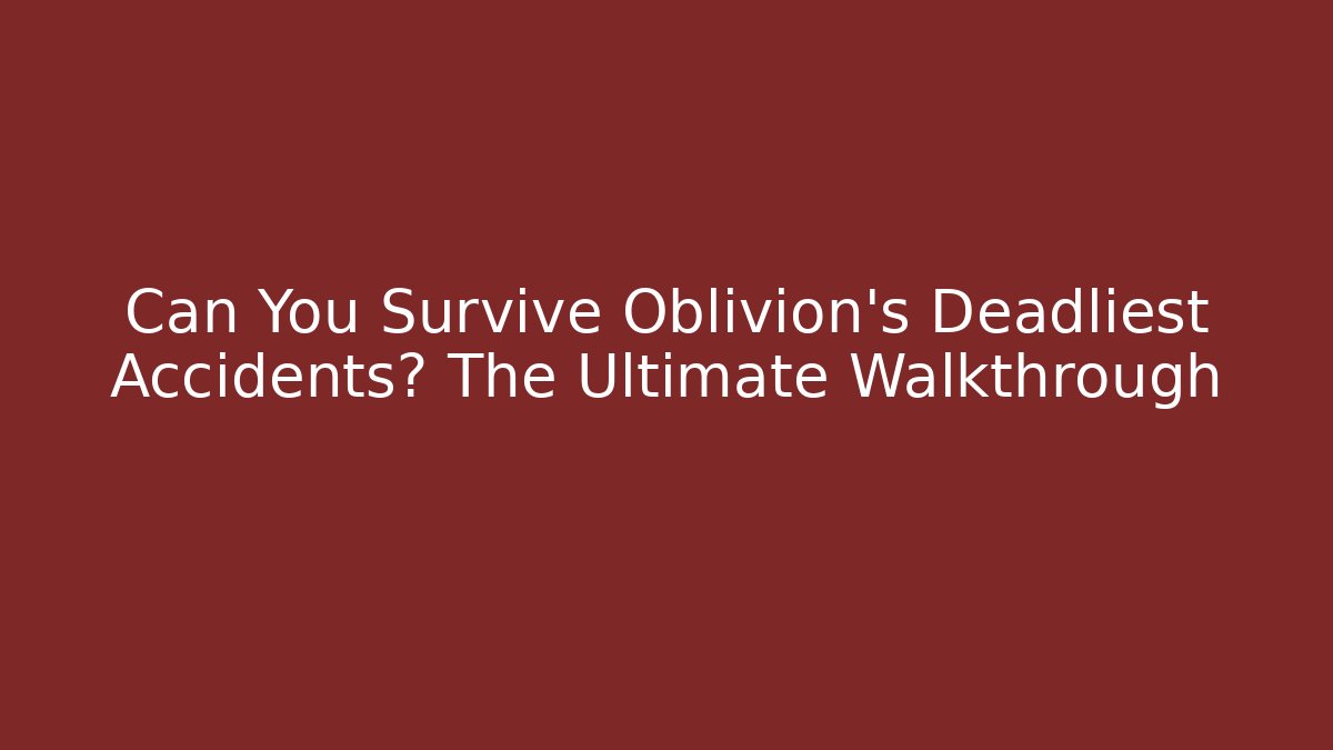 Can You Survive Oblivion's Deadliest Accidents? The Ultimate Walkthrough