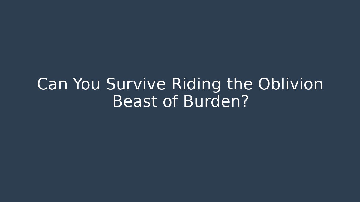 Can You Survive Riding the Oblivion Beast of Burden?